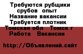 Требуются рубщики срубов, опыт. › Название вакансии ­ Требуется плотник - Томская обл., Томск г. Работа » Вакансии   